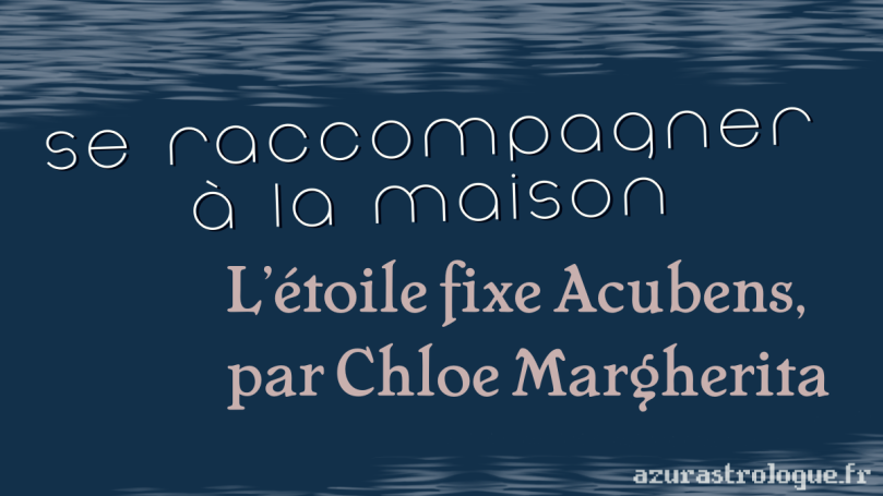 se raccompagner à la maison : l'étoile fixe Acubens, par Chloe Margherita, azurastrologue.fr